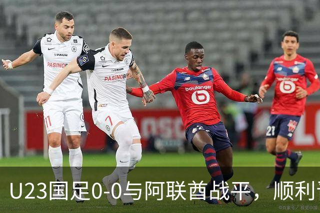 U23国足0-0与阿联酋战平，顺利晋级八强，备战淘汰赛